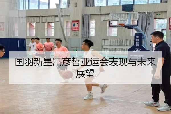 国羽新星冯彦哲亚运会表现与未来展望